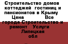 Строительство домов, коттеджей, гостиниц и пансионатов в Крыму › Цена ­ 35 000 - Все города Строительство и ремонт » Услуги   . Липецкая обл.,Липецк г.